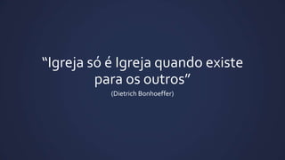 “Igreja só é Igreja quando existe
para os outros”
(Dietrich Bonhoeffer)

 