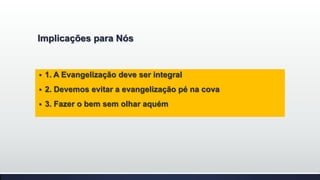 Implicações para Nós



1. A Evangelização deve ser integral



2. Devemos evitar a evangelização pé na cova



3. Fazer o bem sem olhar aquém

 