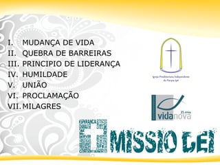 I. MUDANÇA DE VIDA
II. QUEBRA DE BARREIRAS
III. PRINCIPIO DE LIDERANÇA
IV. HUMILDADE
V. UNIÃO
VI. PROCLAMAÇÃO
VII.MILAGRES
 