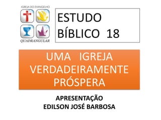UMA IGREJA
VERDADEIRAMENTE
PRÓSPERA
ESTUDO
BÍBLICO 18
APRESENTAÇÃO
EDILSON JOSÉ BARBOSA
 