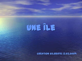 Une Île

  Création Gilberte 13.03.2009
 