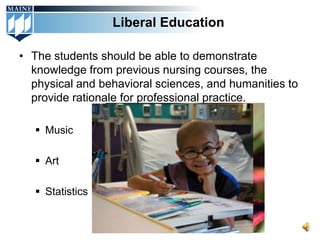 Liberal Education

• The students should be able to demonstrate
  knowledge from previous nursing courses, the
  physical and behavioral sciences, and humanities to
  provide rationale for professional practice.

    Music

    Art

    Statistics
 