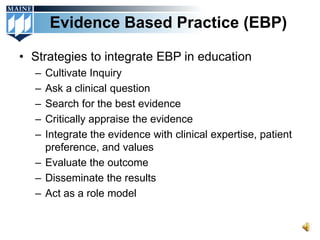 Evidence Based Practice (EBP)

• Strategies to integrate EBP in education
  – Cultivate Inquiry
  – Ask a clinical question
  – Search for the best evidence
  – Critically appraise the evidence
  – Integrate the evidence with clinical expertise, patient
    preference, and values
  – Evaluate the outcome
  – Disseminate the results
  – Act as a role model
 