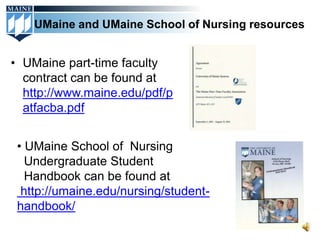 UMaine and UMaine School of Nursing resources


• UMaine part-time faculty
  contract can be found at
  http://www.maine.edu/pdf/p
  atfacba.pdf


 • UMaine School of Nursing
   Undergraduate Student
   Handbook can be found at
  http://umaine.edu/nursing/student-
 handbook/
 