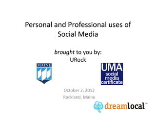 Personal and Professional uses of
          Social Media

         brought to you by:
              URock



            October 2, 2012
            Rockland, Maine
 