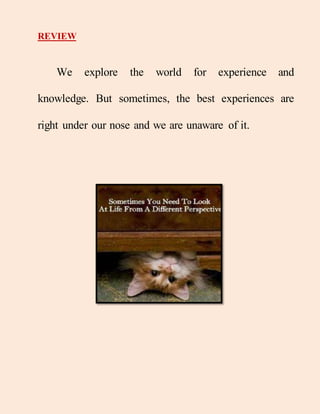 REVIEW
We explore the world for experience and
knowledge. But sometimes, the best experiences are
right under our nose and we are unaware of it.
 