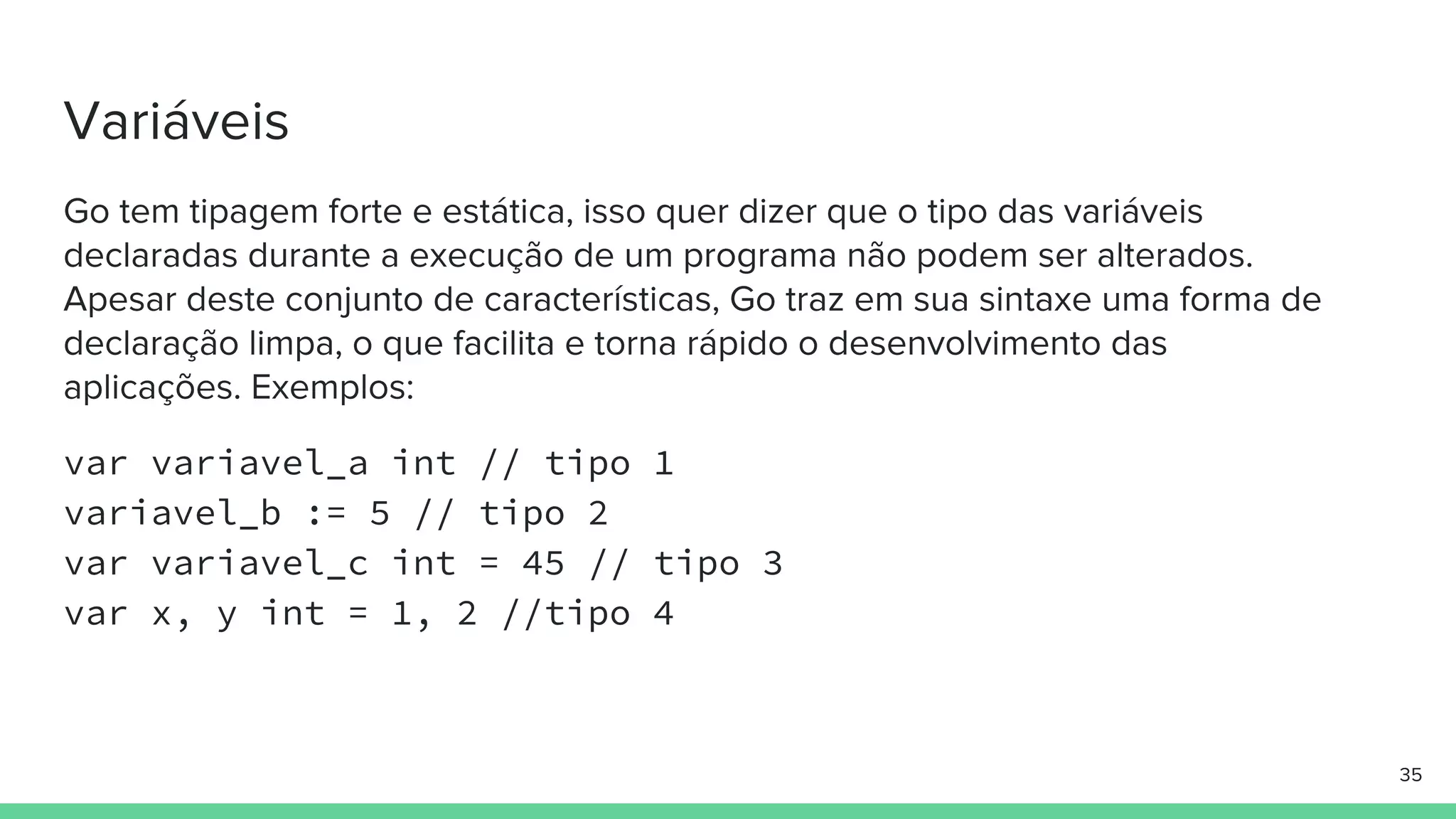 var variavel_a int // tipo 1
variavel_b := 5 // tipo 2
var variavel_c int = 45 // tipo 3
var x, y int = 1, 2 //tipo 4
 