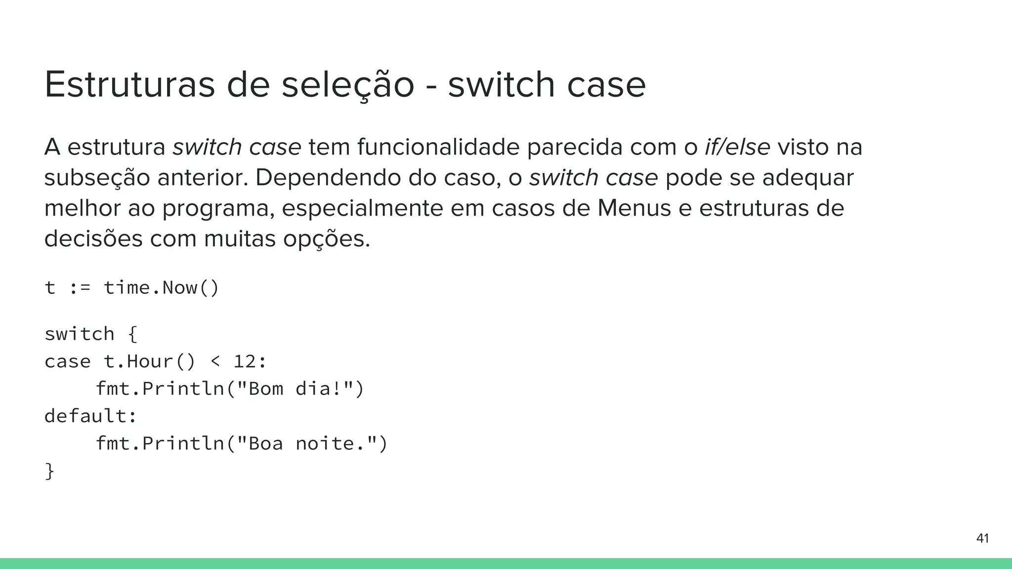 t := time.Now()
switch {
case t.Hour() < 12:
fmt.Println("Bom dia!")
default:
fmt.Println("Boa noite.")
}
 