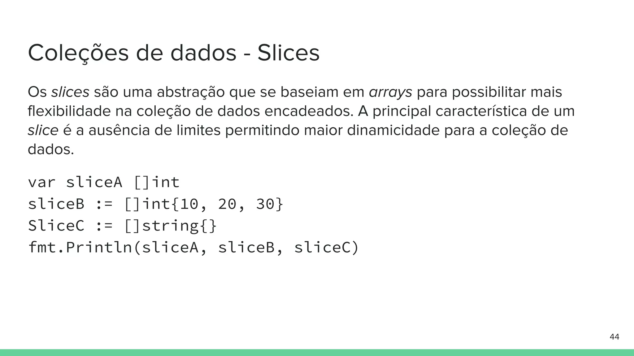 var sliceA []int
sliceB := []int{10, 20, 30}
SliceC := []string{}
fmt.Println(sliceA, sliceB, sliceC)
 