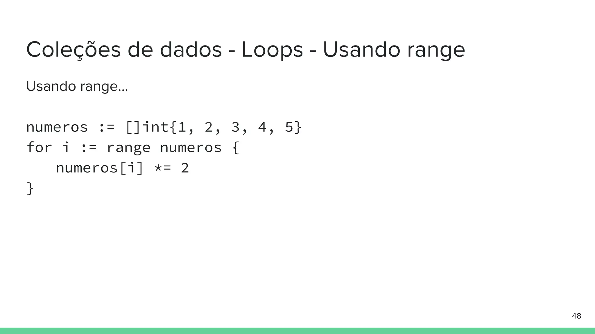 numeros := []int{1, 2, 3, 4, 5}
for i := range numeros {
numeros[i] *= 2
}
 