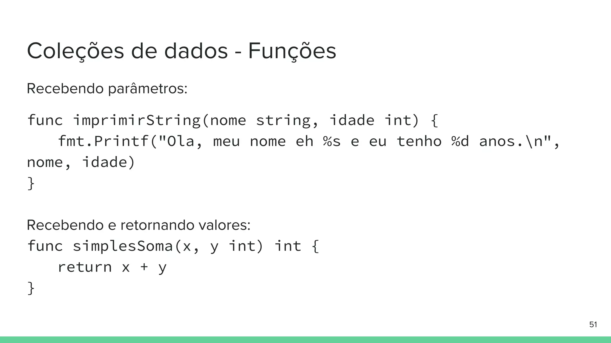 func imprimirString(nome string, idade int) {
fmt.Printf("Ola, meu nome eh %s e eu tenho %d anos.n",
nome, idade)
}
func simplesSoma(x, y int) int {
return x + y
}
 