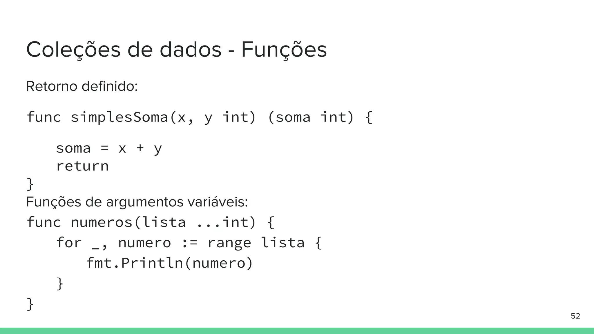 func simplesSoma(x, y int) (soma int) {
soma = x + y
return
}
func numeros(lista ...int) {
for _, numero := range lista {
fmt.Println(numero)
}
}
 