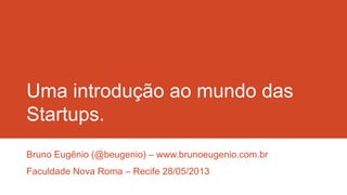 Uma introdução ao mundo das
Startups.
Bruno Eugênio (@beugenio) – www.brunoeugenio.com.br
Faculdade Nova Roma – Recife 28/05/2013
 