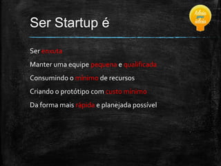Ser Startup é
Ser enxuta

Manter uma equipe pequena e qualificada
Consumindo o mínimo de recursos
Criando o protótipo com custo mínimo
Da forma mais rápida e planejada possível

 