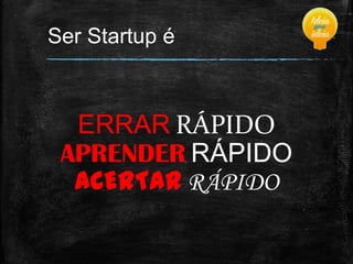 Ser Startup é

ERRAR RÁPIDO
APRENDER RÁPIDO
ACERTAR RÁPIDO

 