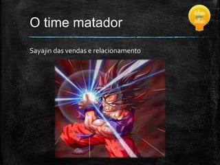 O time matador
Sayajin das vendas e relacionamento

 