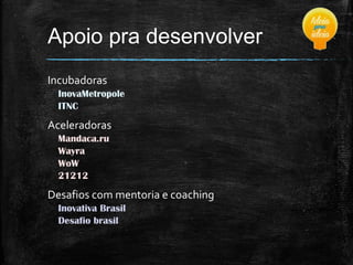 Apoio pra desenvolver
Incubadoras
InovaMetropole
ITNC

Aceleradoras
Mandaca.ru
Wayra
WoW
21212

Desafios com mentoria e coaching
Inovativa Brasil
Desafio brasil

 