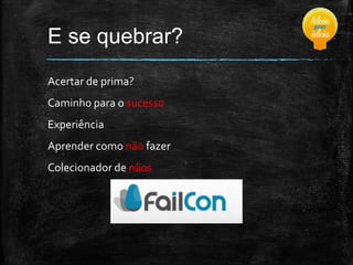 E se quebrar?
Acertar de prima?

Caminho para o sucesso
Experiência
Aprender como não fazer
Colecionador de nãos

 