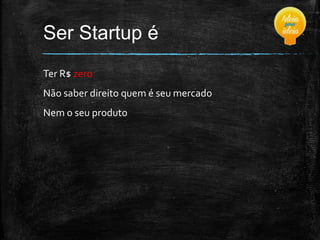 Ser Startup é
Ter R$ zero

Não saber direito quem é seu mercado
Nem o seu produto

 