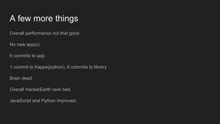 A few more things
Overall performance not that good.
No new app(s)
6 commits to app
1 commit to frappe(python), 6 commits to library
Brain dead
Overall HackerEarth rank bad.
JavaScript and Python improved.
 