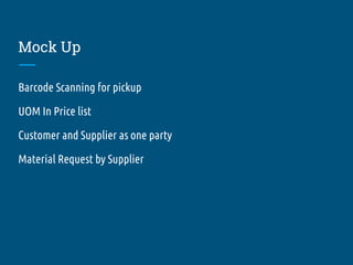 Mock Up
Barcode Scanning for pickup
UOM In Price list
Customer and Supplier as one party
Material Request by Supplier
 