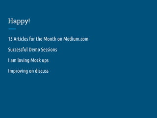 Happy!
15 Articles for the Month on Medium.com
Successful Demo Sessions
I am loving Mock ups
Improving on discuss
 