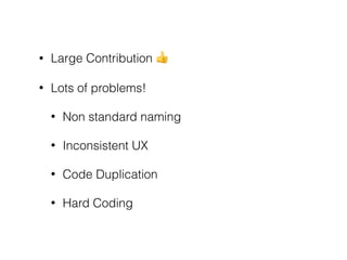 • Large Contribution !
• Lots of problems!
• Non standard naming
• Inconsistent UX
• Code Duplication
• Hard Coding
 