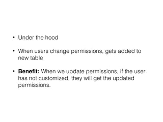 • Under the hood
• When users change permissions, gets added to
new table
• Beneﬁt: When we update permissions, if the user
has not customized, they will get the updated
permissions.
 