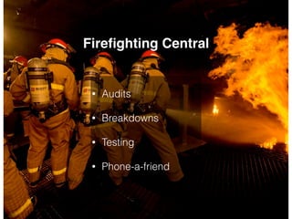 • Audits
• Breakdowns
• Testing
• Phone-a-friend
Fireﬁghting Central
 