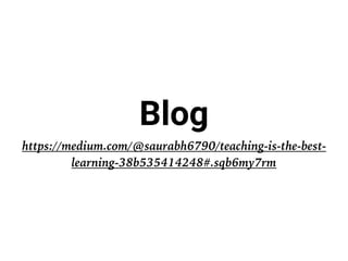 Blog
https://medium.com/@saurabh6790/teaching-is-the-best-
learning-38b535414248#.sqb6my7rm
 