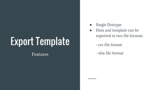 Export Template
Features
● Single Doctype
● Data and template can be
exported in two file formats
- csv file format
- xlsx file format
 