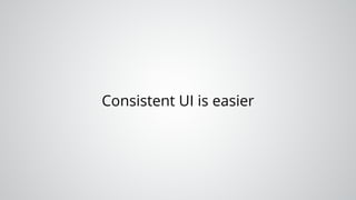 Consistent UI is easier
 