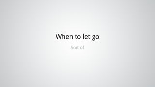 When to let go
Sort of
 