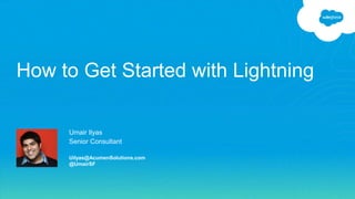Umair Ilyas
Senior Consultant
Uilyas@AcumenSolutions.com
@UmairSF
How to Get Started with Lightning
 