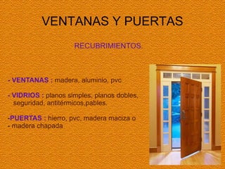 VENTANAS Y PUERTAS
- VENTANAS : madera, aluminio, pvc.
- VIDRIOS : planos simples, planos dobles,
seguridad, antitérmicos,pables.
-PUERTAS : hierro, pvc, madera maciza o
- madera chapada
RECUBRIMIENTOS.
 