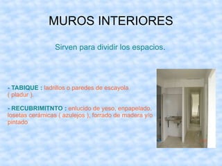 MUROS INTERIORES
Sirven para dividir los espacios.
- TABIQUE : ladrillos o paredes de escayola
( pladur ).
- RECUBRIMITNTO : enlucido de yeso, enpapelado,
losetas cerámicas ( azulejos ), forrado de madera y/o
pintado
 
