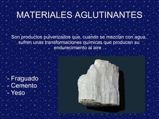 MATERIALES AGLUTINANTES
Son productos pulverizados que, cuando se mezclan con agua,
sufren unas transformaciones químicas que producen su
endurecimiento al aire .
-
- Fraguado
- Cemento
- Yeso
 