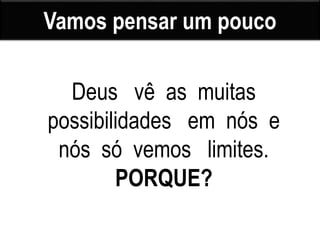 Vamos pensar um pouco
Deus vê as muitas
possibilidades em nós e
nós só vemos limites.
PORQUE?
 