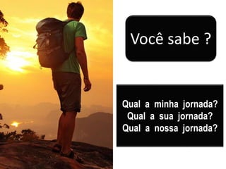 Qual a minha jornada?
Qual a sua jornada?
Qual a nossa jornada?
Você sabe ?
 
