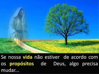 Se nossa vida não estiver de acordo com
os propósitos de Deus, algo precisa
mudar...
 