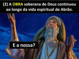 (2) A OBRA soberana de Deus continuou
ao longo da vida espiritual de Abrão.
E a nossa?
 