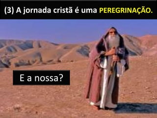 (3) A jornada cristã é uma PEREGRINAÇÃO.
E a nossa?
 