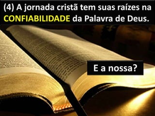(4) A jornada cristã tem suas raízes na
CONFIABILIDADE da Palavra de Deus.
E a nossa?
 