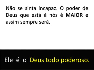 Não se sinta incapaz. O poder de
Deus que está é nós é MAIOR e
assim sempre será.
Ele é o Deus todo poderoso.
 