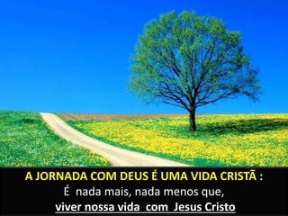 A JORNADA COM DEUS É UMA VIDA CRISTÃ :
É nada mais, nada menos que,
viver nossa vida com Jesus Cristo
 