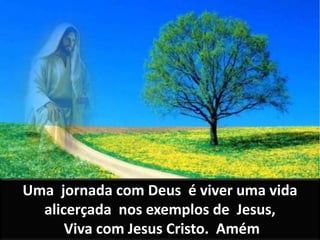 Uma jornada com Deus é viver uma vida
alicerçada nos exemplos de Jesus,
Viva com Jesus Cristo. Amém
 