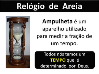 Ampulheta é um
aparelho utilizado
para medir a fração de
um tempo.
Relógio de Areia
Todos nós temos um
TEMPO que é
determinado por Deus.
 