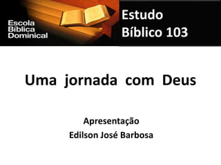 Uma jornada com Deus
Apresentação
Edilson José Barbosa
Estudo
Bíblico 103
 