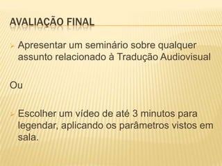 AVALIAÇÃO FINAL

   Apresentar um seminário sobre qualquer
    assunto relacionado à Tradução Audiovisual

Ou

   Escolher um vídeo de até 3 minutos para
    legendar, aplicando os parâmetros vistos em
    sala.
 