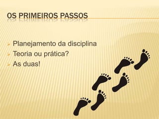 OS PRIMEIROS PASSOS


 Planejamento da disciplina
 Teoria ou prática?

 As duas!
 